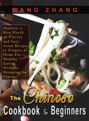 The Chinese Cookbook For Beginners: Discover a New World of Flavors and Easy Asian Recipes to Prepare at Home For Healthy Eating Without Skimping On F