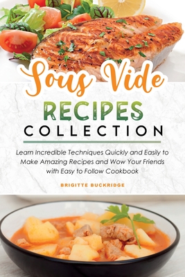 Sous Vide Recipes Collection: Learn Incredible Techniques Quickly and Easily to Make Amazing Recipes and Wow Your Friends with Easy to Follow Cookbo