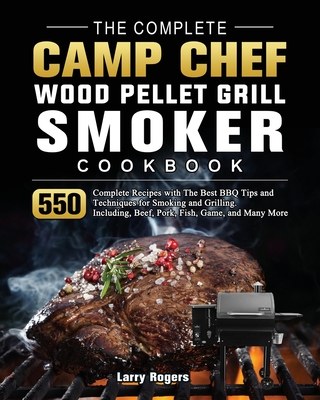 The Complete Camp Chef Wood Pellet Grill & Smoker Cookbook: 550 Complete Recipes with The Best BBQ Tips and Techniques for Smoking and Grilling. Inclu