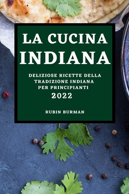 La Cucina Indiana 2022: Deliziose Ricette Della Tradizione Indiana Per Principianti