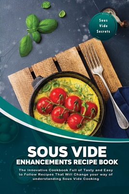 Sous Vide Enhancements Recipe Book: The Innovative Cookbook Full of Tasty and Easy to Follow Recipes That Will Change your way of understanding Sous V