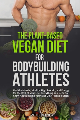 The Plant-Based Vegan Diet for Bodybuilding Athletes: Healthy Muscle, Vitality, High Protein, and Energy for the Rest of your Life. Everything You Nee