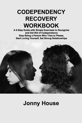 Codependency Recovery Workbook: A 5-Step Guide with Simple Exercises to Recognize and Get Rid of Codependence Stop Being a Person Who Tries to Please,