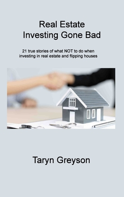 Real Estate Investing Gone Bad: 21 true stories of what NOT to do when investing in real estate and flipping houses