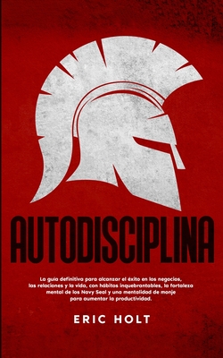 Autodisciplina: La guía definitiva para alcanzar el éxito en los negocios, las relaciones y la vida, con hábitos: inquebrantables, la fortaleza mental