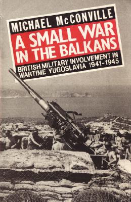 A Small War in the Balkans: British Military Involvement in Wartime Yugoslavia 1941-1945