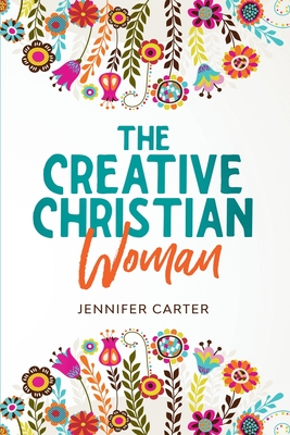 The Creative Christian Woman: Discover and Unlock The God-Given Creativity Hidden Within You!