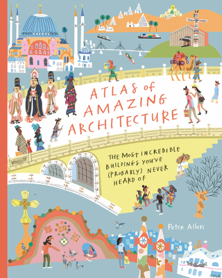 Atlas of Amazing Architecture: The Most Incredible Buildings You've (Probably) Never Heard of