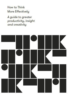 How to Think More Effectively: A Guide to Greater Productivity, Insight and Creativity