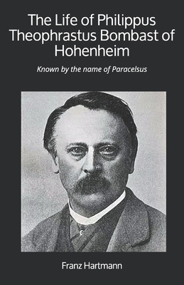 The Life of Philippus Theophrastus Bombast of Hohenheim: Known by the name of Paracelsus
