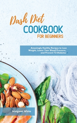 Dash Diet Cookbook for Beginners: Amazingly Healthy Recipes to Lose Weight, Lower Your Blood Pressure, and Prevent T2 Diabetes