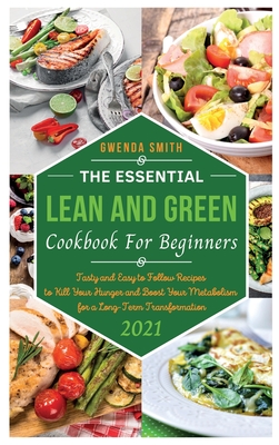 The Essential Lean and Green Cookbook For Beginners 2021: Tasty and Easy to Follow Recipes to Kill Your Hunger and Boost Your Metabolism for a Long-Te
