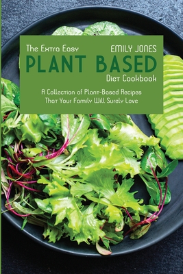 The Extra Easy Plant-Based Diet Cookbook: A Collection of Plant-Based Recipes That Your Family Will Surely Love
