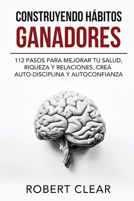 Construyendo Hábitos Ganadores: 112 Pasos para Mejorar Tu Salud, Riqueza y Relaciones. Crea Auto-Disciplina y Autoconfianza