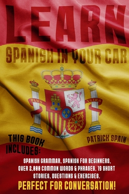 Learn Spanish in Your Car: This Bundle Includes: Spanish Grammar, Spanish for Beginners, Over 2,000 Common Words & Phrases, 19 Short Stories, Que