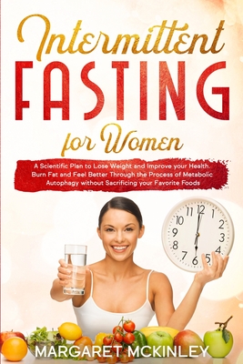 Intermittent Fasting for Woman: A Scientific Plan to Lose Weight and Improve your Health. Burn Fat and Feel Better Through the Process of Metabolic Au