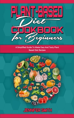 Plant Based Diet Cookbook for Beginners: A Simplified Guide To Make Easy And Tasty Plant Based Diet Recipes