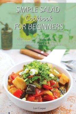 Simple Salad Cookbook For Beginners: Enjoy A Healthy And Lean Lifestyle With These Fresh And Easy To Make Salad Recipes Boost Your Metabolism For A Ra