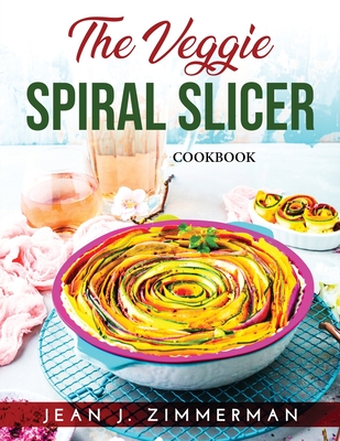 The Veggie Spiral Slicer: Cookbook