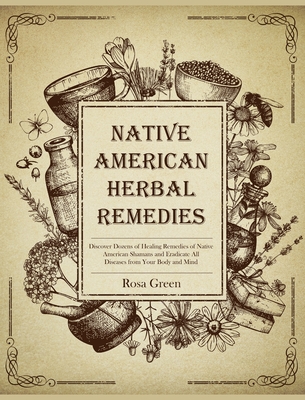 Native American Herbal Remedies: Discover Dozens of Healing Remedies of Native American Shamans and Eradicate All Diseases from Your Body and Mind