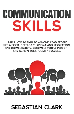 Communication Skills: Learn How to Talk to Anyone, Read People Like a Book, Develop Charisma and Persuasion, Overcome Anxiety, Become a Peop