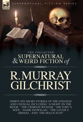 The Collected Supernatural and Weird Fiction of R. Murray Gilchrist: Thirty-Six Short Stories of the Strange and Unusual Including 'A Night on the Moo