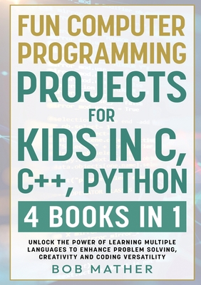 Fun Computer Programming Projects for Kids in C, C++, Python: 4 Books in 1: Unlock the Power of Learning Multiple Languages to Enhance Problem Solving