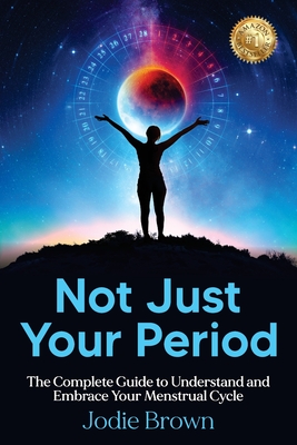 Not Just Your Period: The Complete Guide to Understand and Embrace Your Menstrual Cycle