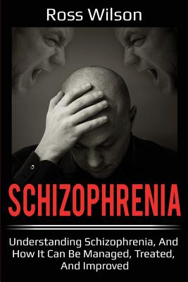Schizophrenia: Understanding Schizophrenia, and how it can be managed, treated, and improved