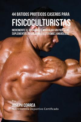 44 Batidos Proteicos Caseros para Fisicoculturistas: Incremente el Desarrollo Muscular sin Pastillas, Suplementos de Creatina o Esteroides Anabólicos