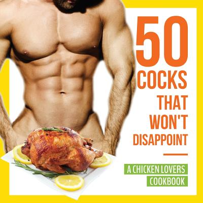 50 Cocks That Won't Disappoint - A Chicken Lovers Cookbook: 50 Delectable Chicken Recipes That Will Have Them Begging for More