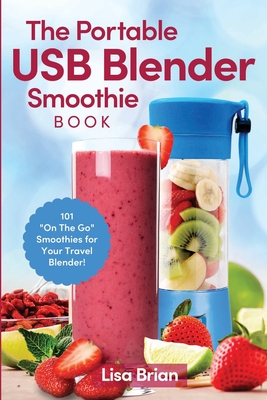 The Portable USB Blender Smoothie Book: 101 On The Go Smoothies for Your Travel Blender!
