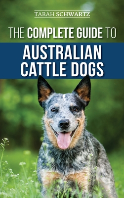 The Complete Guide to Australian Cattle Dogs: Finding, Training, Feeding, Exercising and Keeping Your ACD Active, Stimulated, and Happy