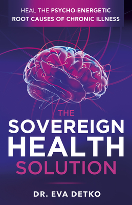 The Sovereign Health Solution: Heal the Psycho-Energetic Root Causes of Chronic Illness