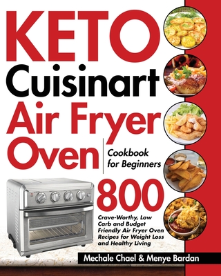Keto Cuisinart Air Fryer Oven Cookbook for Beginners: 800 Crave-Worthy, Low Carb and Budget Friendly Air Fryer Oven Recipes for Weight Loss and Health