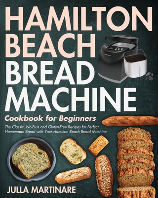 Hamilton Beach Bread Machine Cookbook for Beginners: The Classic, No-Fuss and Gluten-Free Recipes for Perfect Homemade Bread with Your Hamilton Beach