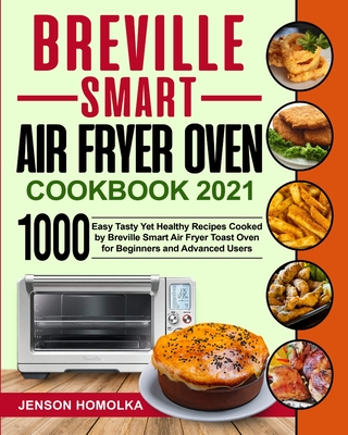Breville Smart Air Fryer Oven Cookbook 2021: 1000 Easy Tasty Yet Healthy Recipes Cooked by Breville Smart Air Fryer Toast Oven for Beginners and Advan