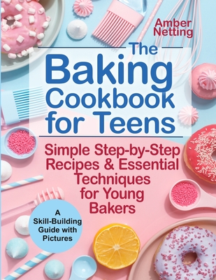 The Baking Cookbook for Teens: Simple Step-by-Step Recipes & Essential Techniques for Young Bakers. A Skill-Building Guide with Pictures