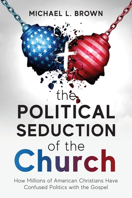 The Political Seduction of the Church: How Millions Of American Christians Have Confused Politics with the Gospel