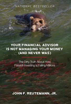 Your Financial Advisor Is Not Managing Your Money (and Never Was): The Dirty Truth About How Passive Investing Is Failing Millions