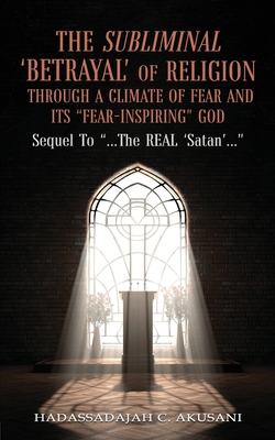 The Subliminal 'BETRAYAL' Of Religion Through A Climate Of FEAR and It's "FEAR-INSPIRING" God: Sequel To "...The REAL 'Satan'..."