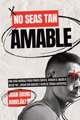 No Seas Tan Amable: Una Guía Mordaz Para Poner Límites, Vencer El Miedo A Decir 'NO', Lidiar Con Idiotas Y Vivir De Forma Auténtica