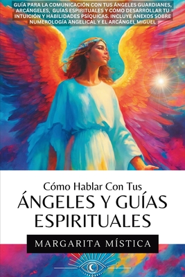 Cómo Hablar Con Tus Ángeles Y Guías Espirituales: Guía Para La Comunicación Con Tus Ángeles Guardianes, Arcángeles, Guías Espirituales Y Cómo Desarrol