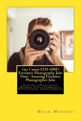 Get Canon EOS 600D Freelance Photography Jobs Now! Amazing Freelance Photographer Jobs: Starting a Photography Business with a Commercial Photographer