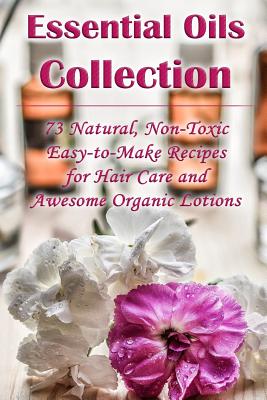 Essential Oils Collection: 73 Natural, Non-Toxic Easy-to-Make Recipes for Hair Care and Awesome Organic Lotions: (Natural Hair Care, Organic Loti