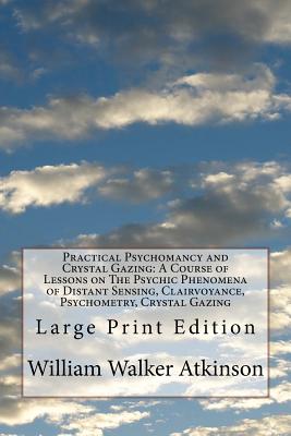 Practical Psychomancy and Crystal Gazing: A Course of Lessons on The Psychic Phenomena of Distant Sensing, Clairvoyance, Psychometry, Crystal Gazing: