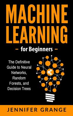 Machine learning for Beginners: The Definitive Guide to Neural Networks, Random Forests, and Decision Trees