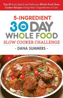 30 Day Whole Food Slow Cooker Challenge: Top 40 Easy, Quick and Delicious Whole Food Slow Cooker Recipes Using Only 5 Ingredients or Less