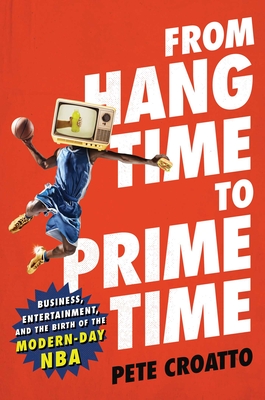 From Hang Time to Prime Time: Business, Entertainment, and the Birth of the Modern-Day NBA