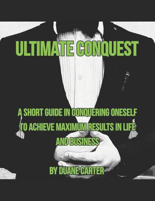 Ultimate Conquest: A short guide in conquering oneself to achieve maximum results in life and business.